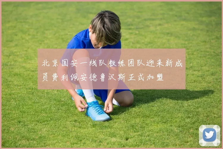 北京国安一线队教练团队迎来新成员费利佩安德鲁汉斯正式加盟
