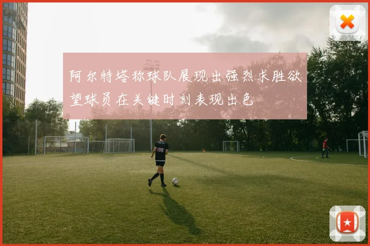 阿尔特塔称球队展现出强烈求胜欲望球员在关键时刻表现出色