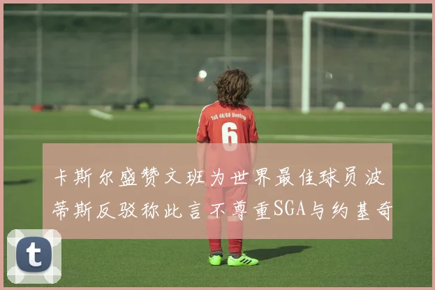 卡斯尔盛赞文班为世界最佳球员波蒂斯反驳称此言不尊重SGA与约基奇