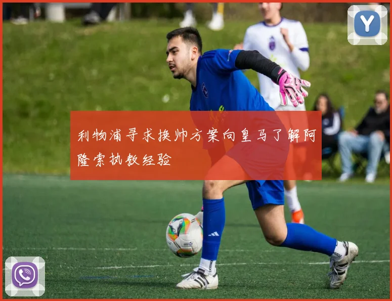利物浦寻求换帅方案向皇马了解阿隆索执教经验