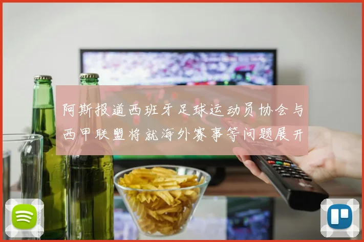 阿斯报道西班牙足球运动员协会与西甲联盟将就海外赛事等问题展开重要谈判