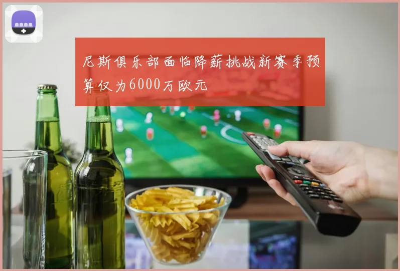 尼斯俱乐部面临降薪挑战新赛季预算仅为6000万欧元