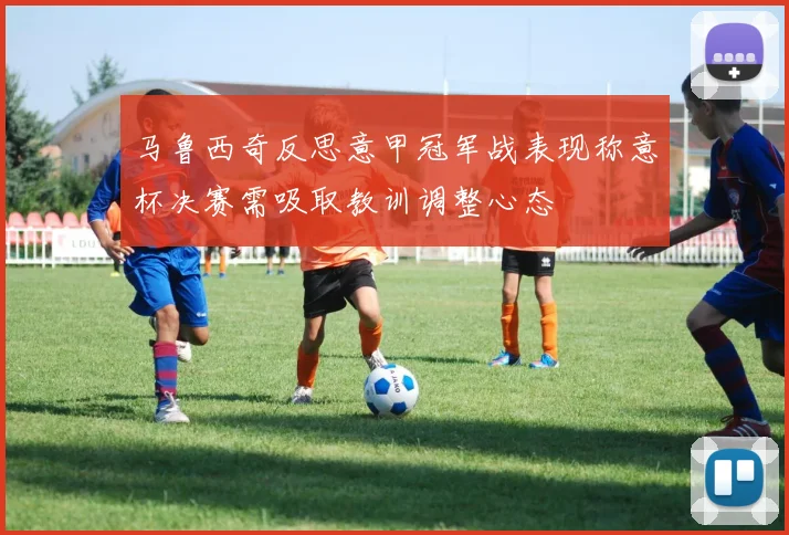 马鲁西奇反思意甲冠军战表现称意杯决赛需吸取教训调整心态