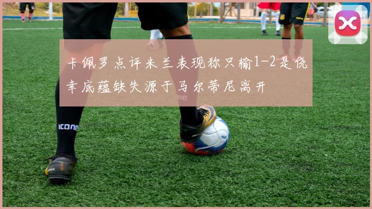 卡佩罗点评米兰表现称只输1-2是侥幸底蕴缺失源于马尔蒂尼离开